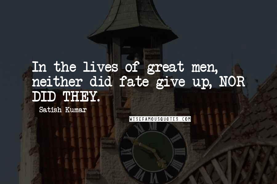 Satish Kumar Quotes: In the lives of great men, neither did fate give up, NOR DID THEY.