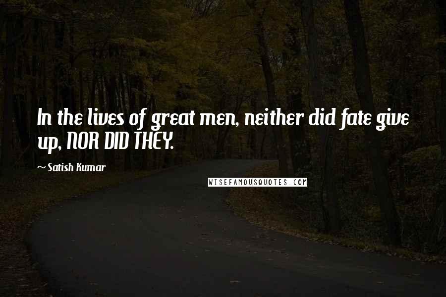 Satish Kumar Quotes: In the lives of great men, neither did fate give up, NOR DID THEY.