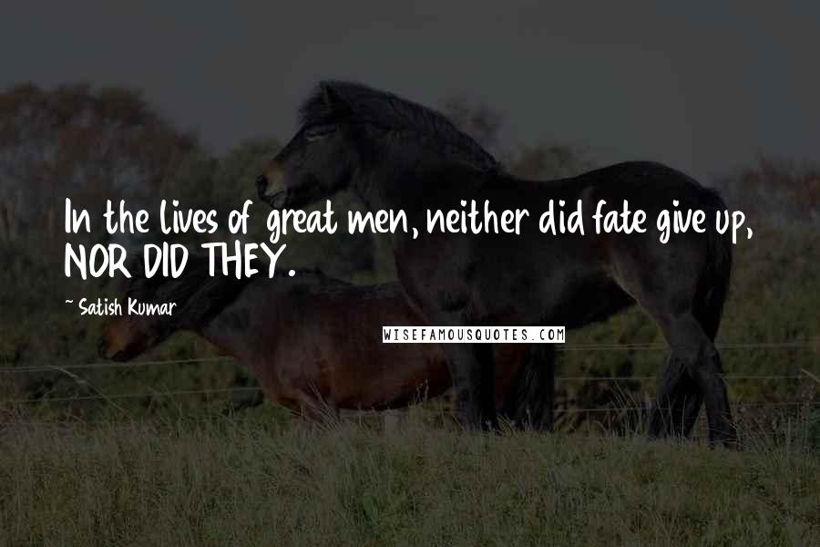 Satish Kumar Quotes: In the lives of great men, neither did fate give up, NOR DID THEY.