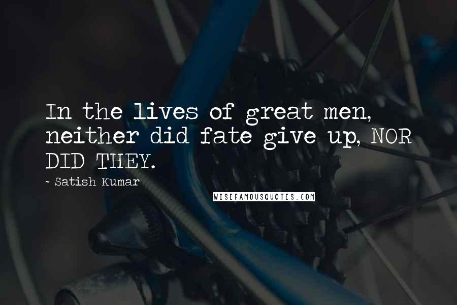 Satish Kumar Quotes: In the lives of great men, neither did fate give up, NOR DID THEY.