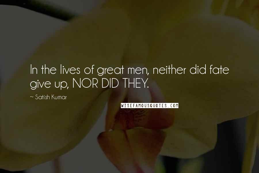 Satish Kumar Quotes: In the lives of great men, neither did fate give up, NOR DID THEY.