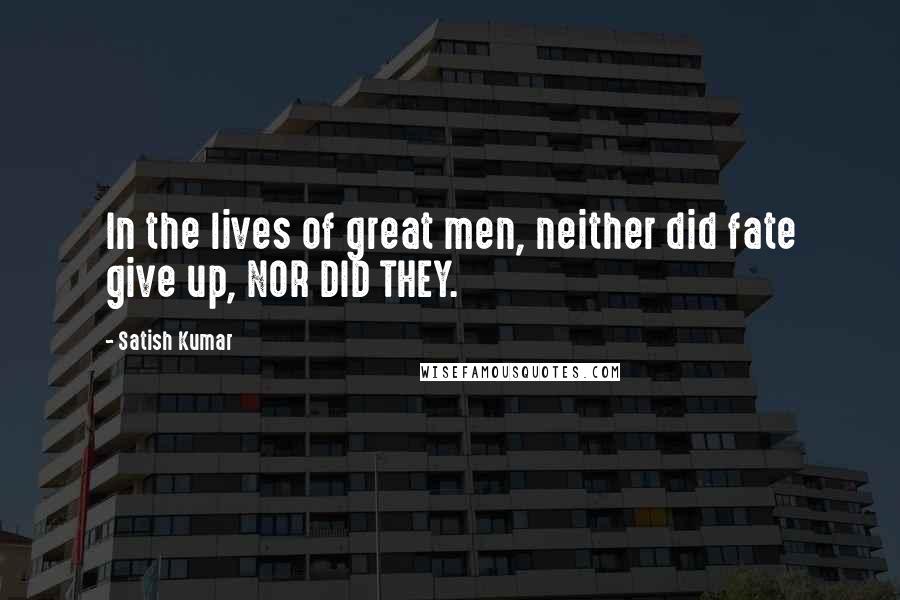 Satish Kumar Quotes: In the lives of great men, neither did fate give up, NOR DID THEY.