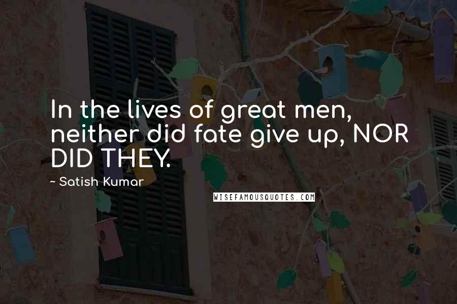 Satish Kumar Quotes: In the lives of great men, neither did fate give up, NOR DID THEY.