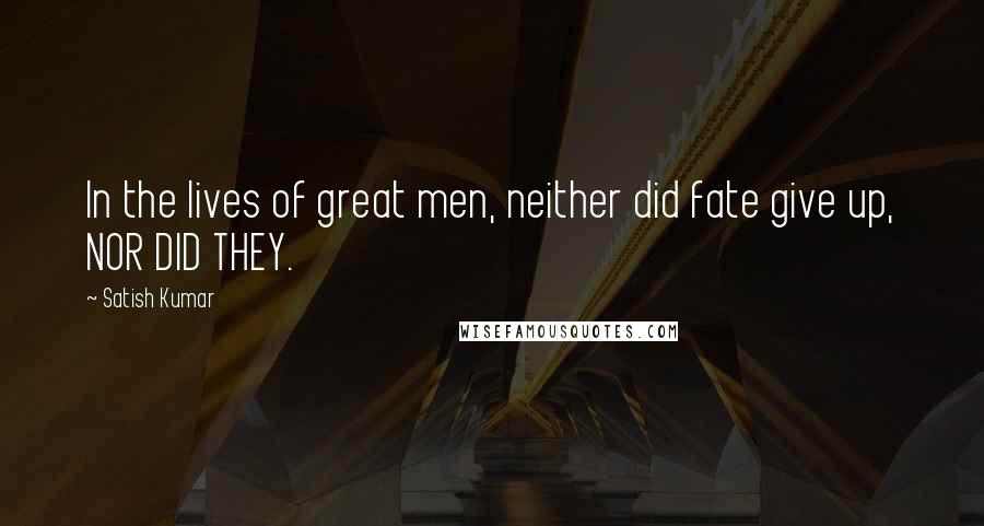 Satish Kumar Quotes: In the lives of great men, neither did fate give up, NOR DID THEY.