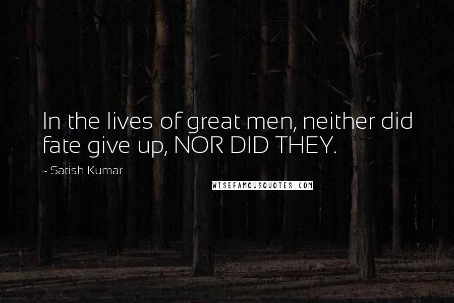 Satish Kumar Quotes: In the lives of great men, neither did fate give up, NOR DID THEY.