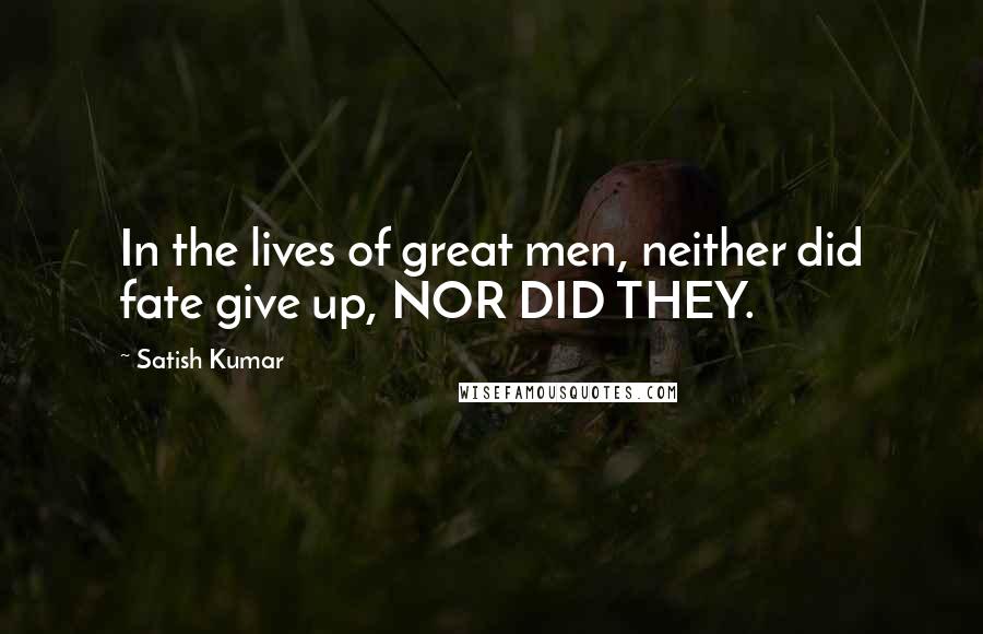 Satish Kumar Quotes: In the lives of great men, neither did fate give up, NOR DID THEY.