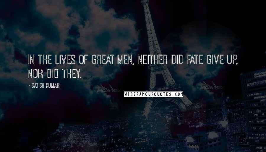 Satish Kumar Quotes: In the lives of great men, neither did fate give up, NOR DID THEY.