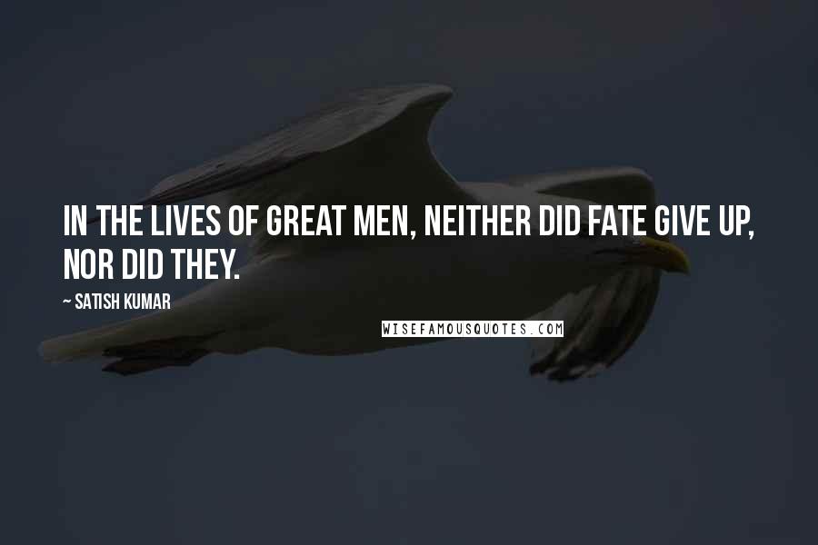 Satish Kumar Quotes: In the lives of great men, neither did fate give up, NOR DID THEY.