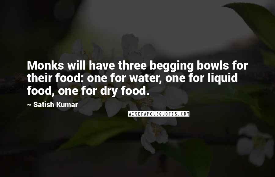 Satish Kumar Quotes: Monks will have three begging bowls for their food: one for water, one for liquid food, one for dry food.