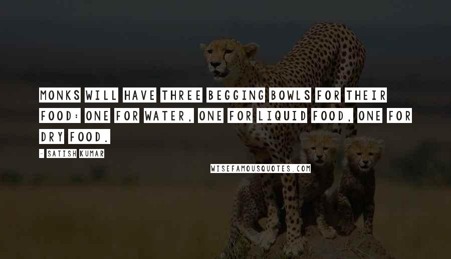 Satish Kumar Quotes: Monks will have three begging bowls for their food: one for water, one for liquid food, one for dry food.