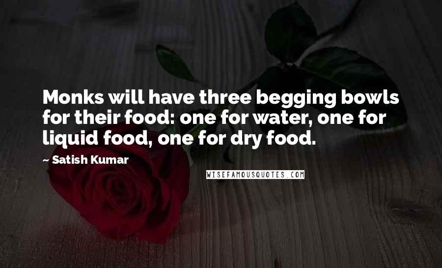 Satish Kumar Quotes: Monks will have three begging bowls for their food: one for water, one for liquid food, one for dry food.