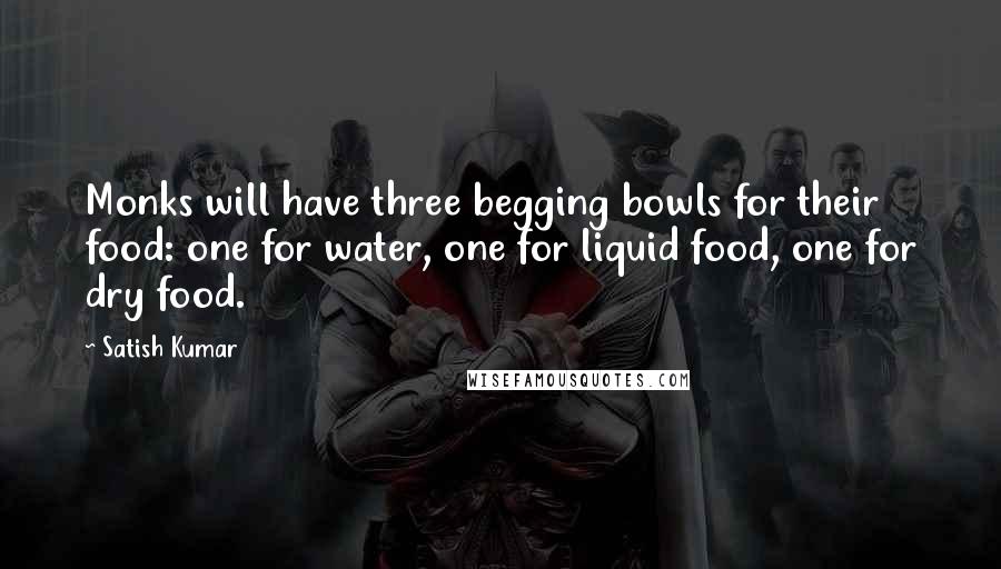 Satish Kumar Quotes: Monks will have three begging bowls for their food: one for water, one for liquid food, one for dry food.