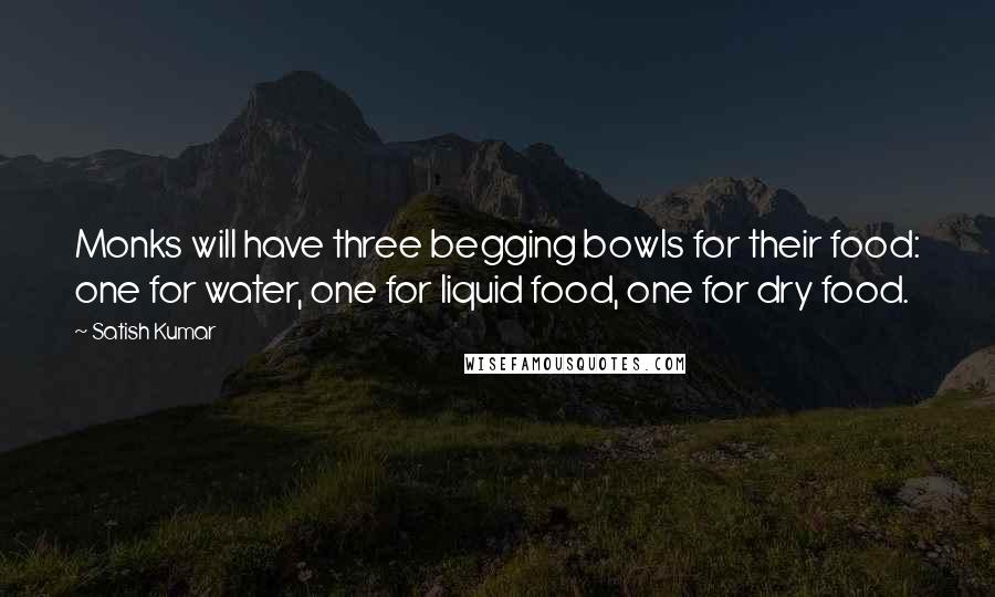 Satish Kumar Quotes: Monks will have three begging bowls for their food: one for water, one for liquid food, one for dry food.