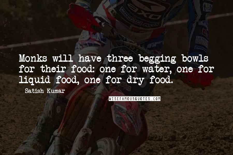 Satish Kumar Quotes: Monks will have three begging bowls for their food: one for water, one for liquid food, one for dry food.