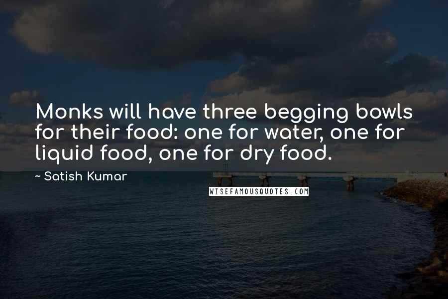 Satish Kumar Quotes: Monks will have three begging bowls for their food: one for water, one for liquid food, one for dry food.