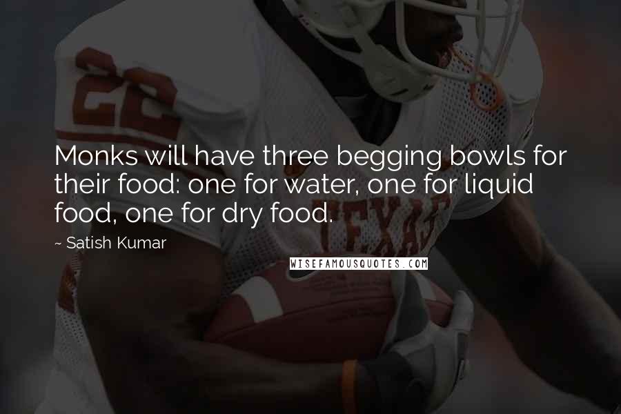 Satish Kumar Quotes: Monks will have three begging bowls for their food: one for water, one for liquid food, one for dry food.