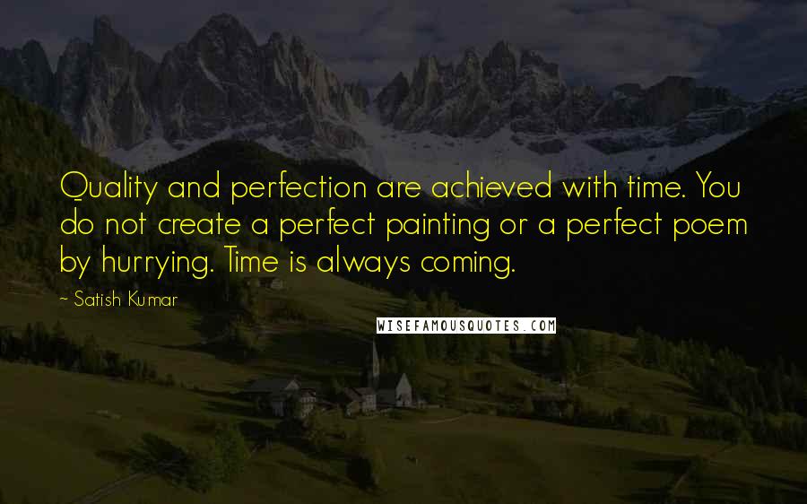 Satish Kumar Quotes: Quality and perfection are achieved with time. You do not create a perfect painting or a perfect poem by hurrying. Time is always coming.