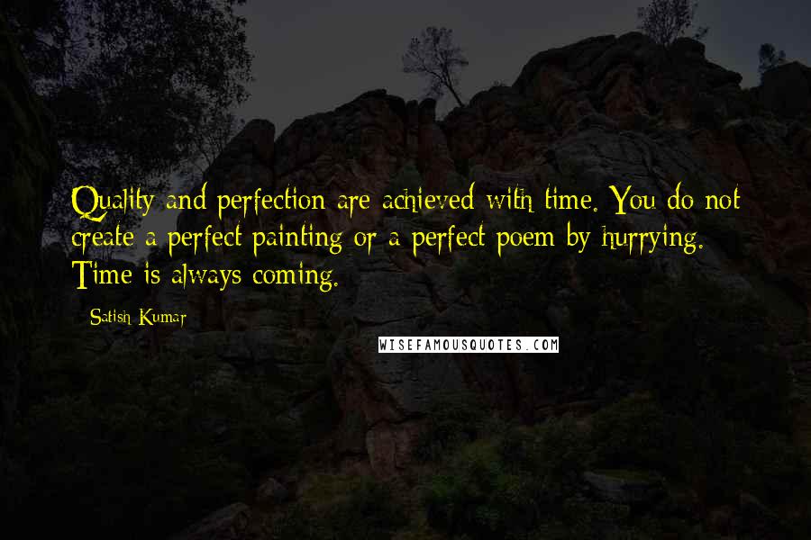 Satish Kumar Quotes: Quality and perfection are achieved with time. You do not create a perfect painting or a perfect poem by hurrying. Time is always coming.