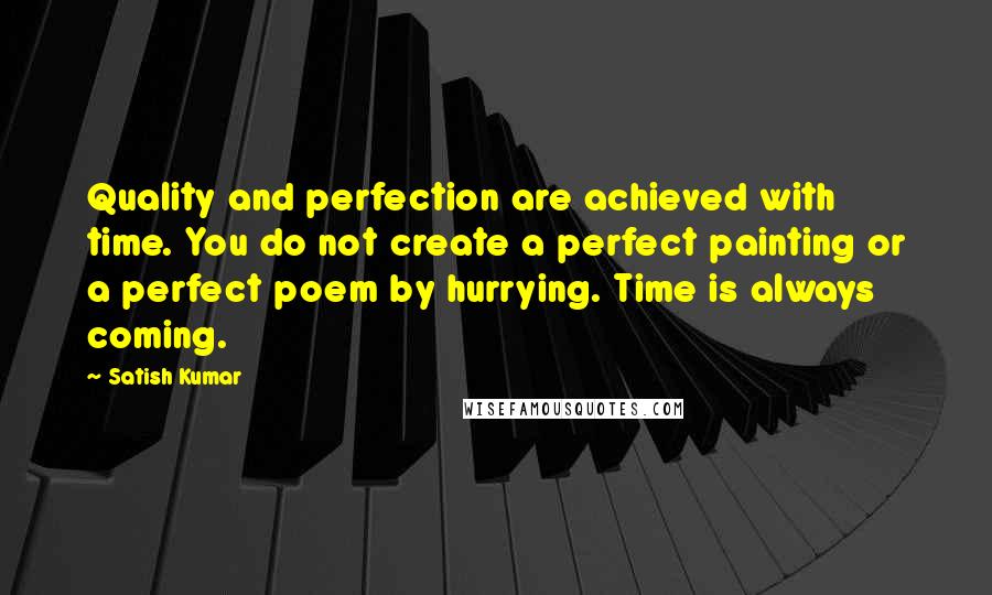 Satish Kumar Quotes: Quality and perfection are achieved with time. You do not create a perfect painting or a perfect poem by hurrying. Time is always coming.