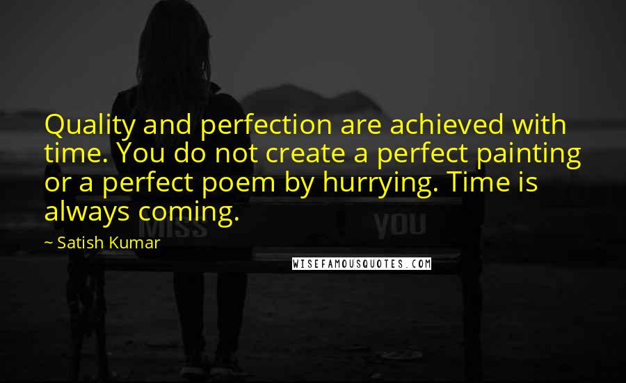 Satish Kumar Quotes: Quality and perfection are achieved with time. You do not create a perfect painting or a perfect poem by hurrying. Time is always coming.