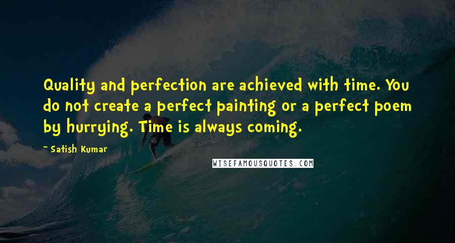 Satish Kumar Quotes: Quality and perfection are achieved with time. You do not create a perfect painting or a perfect poem by hurrying. Time is always coming.