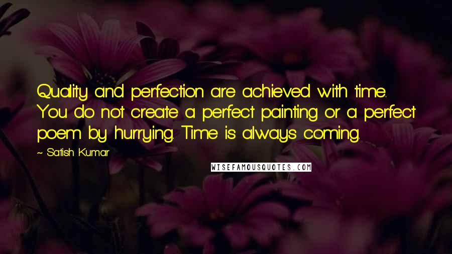 Satish Kumar Quotes: Quality and perfection are achieved with time. You do not create a perfect painting or a perfect poem by hurrying. Time is always coming.