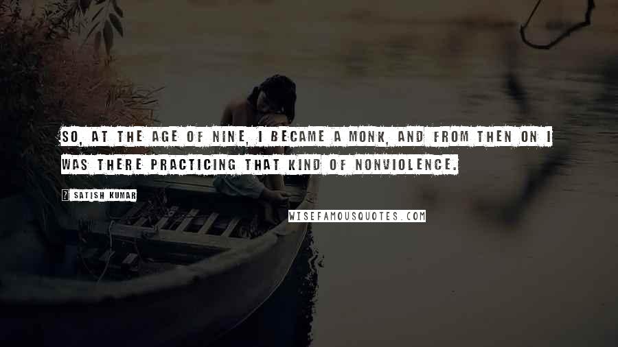 Satish Kumar Quotes: So, at the age of nine, I became a monk, and from then on I was there practicing that kind of nonviolence.