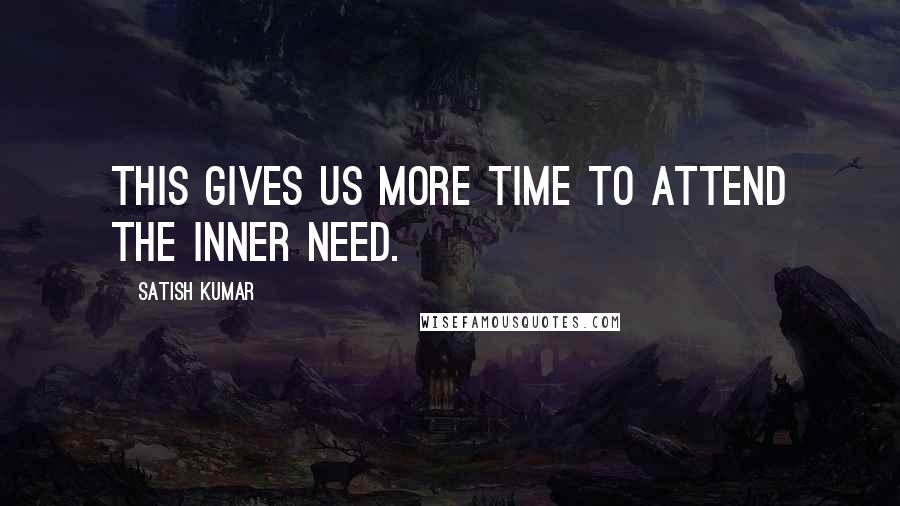Satish Kumar Quotes: This gives us more time to attend the inner need.