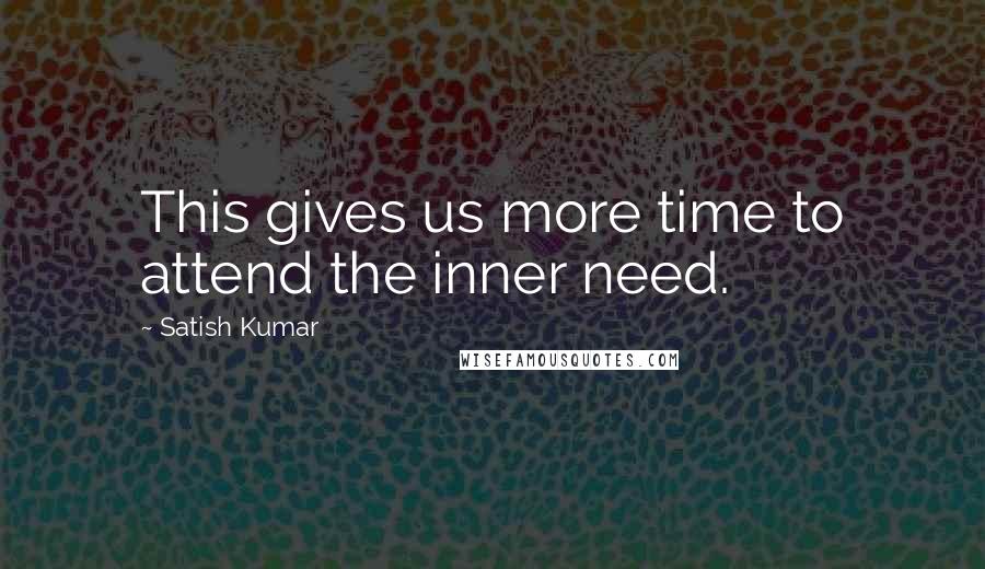 Satish Kumar Quotes: This gives us more time to attend the inner need.