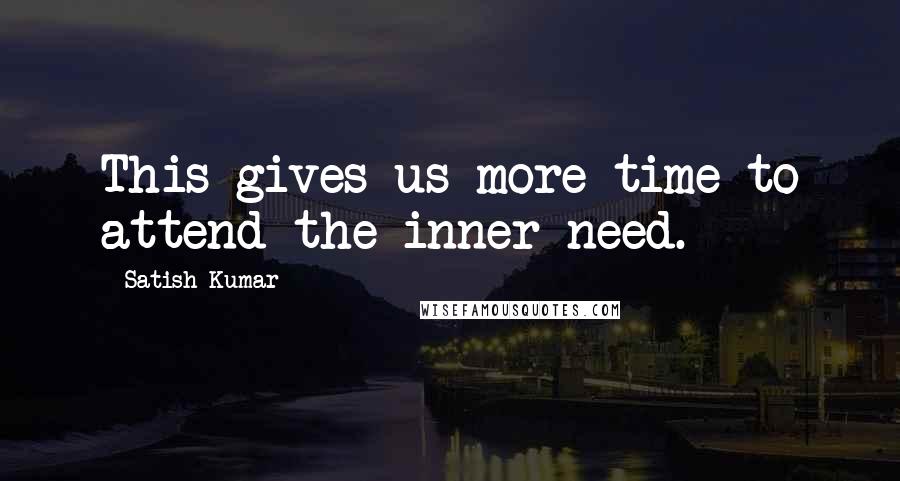 Satish Kumar Quotes: This gives us more time to attend the inner need.