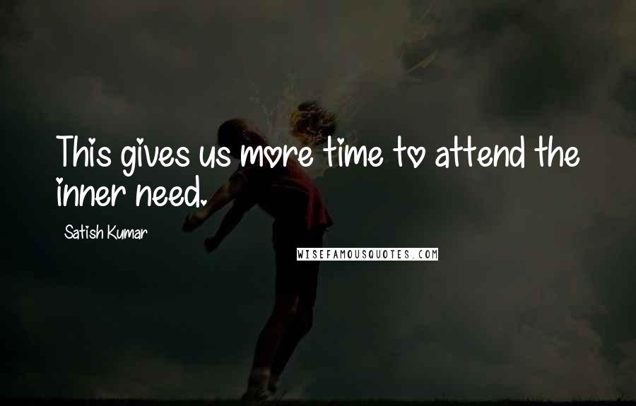 Satish Kumar Quotes: This gives us more time to attend the inner need.