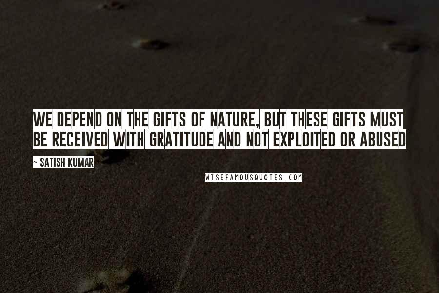 Satish Kumar Quotes: We depend on the gifts of nature, but these gifts must be received with gratitude and not exploited or abused