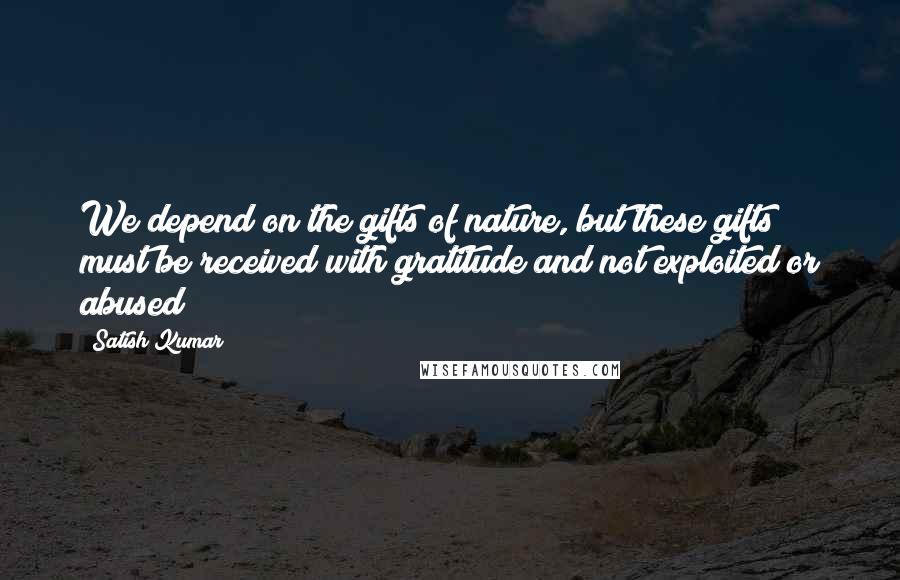 Satish Kumar Quotes: We depend on the gifts of nature, but these gifts must be received with gratitude and not exploited or abused