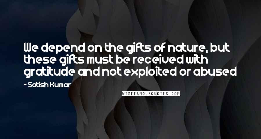 Satish Kumar Quotes: We depend on the gifts of nature, but these gifts must be received with gratitude and not exploited or abused