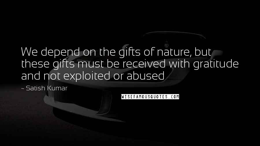 Satish Kumar Quotes: We depend on the gifts of nature, but these gifts must be received with gratitude and not exploited or abused