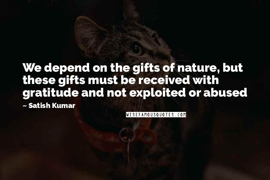 Satish Kumar Quotes: We depend on the gifts of nature, but these gifts must be received with gratitude and not exploited or abused