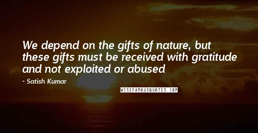 Satish Kumar Quotes: We depend on the gifts of nature, but these gifts must be received with gratitude and not exploited or abused