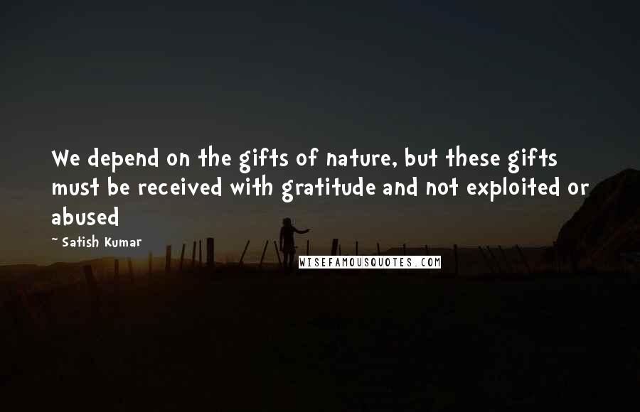 Satish Kumar Quotes: We depend on the gifts of nature, but these gifts must be received with gratitude and not exploited or abused