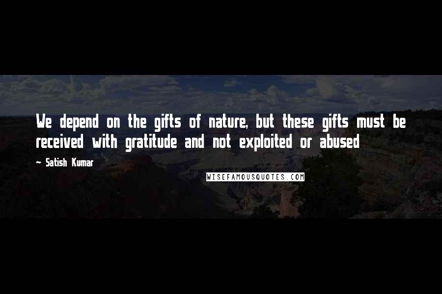 Satish Kumar Quotes: We depend on the gifts of nature, but these gifts must be received with gratitude and not exploited or abused