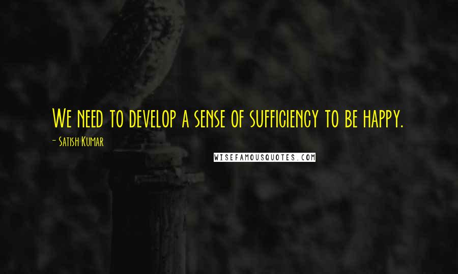 Satish Kumar Quotes: We need to develop a sense of sufficiency to be happy.