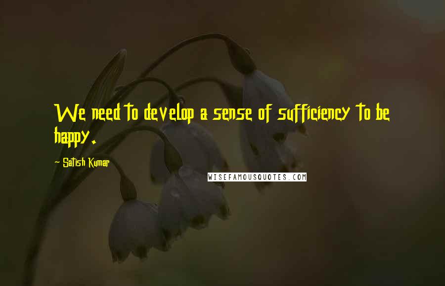 Satish Kumar Quotes: We need to develop a sense of sufficiency to be happy.