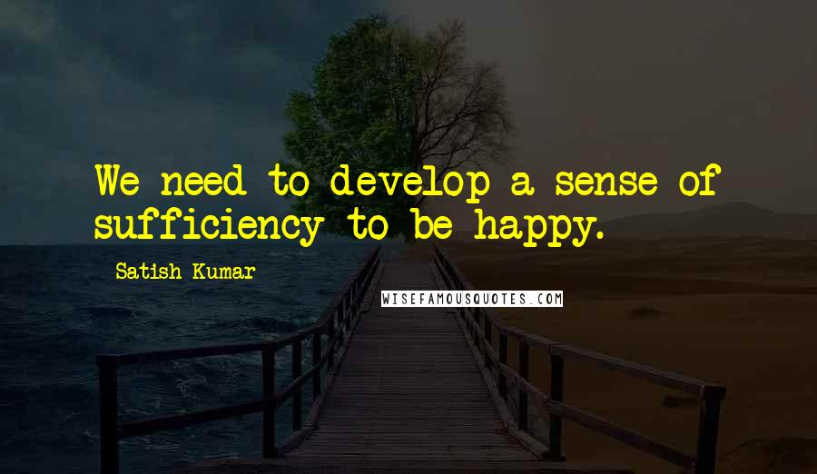 Satish Kumar Quotes: We need to develop a sense of sufficiency to be happy.