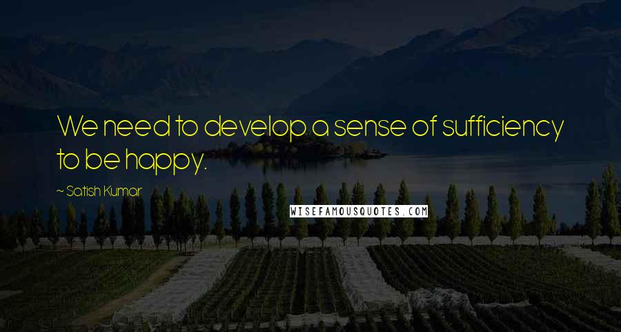 Satish Kumar Quotes: We need to develop a sense of sufficiency to be happy.