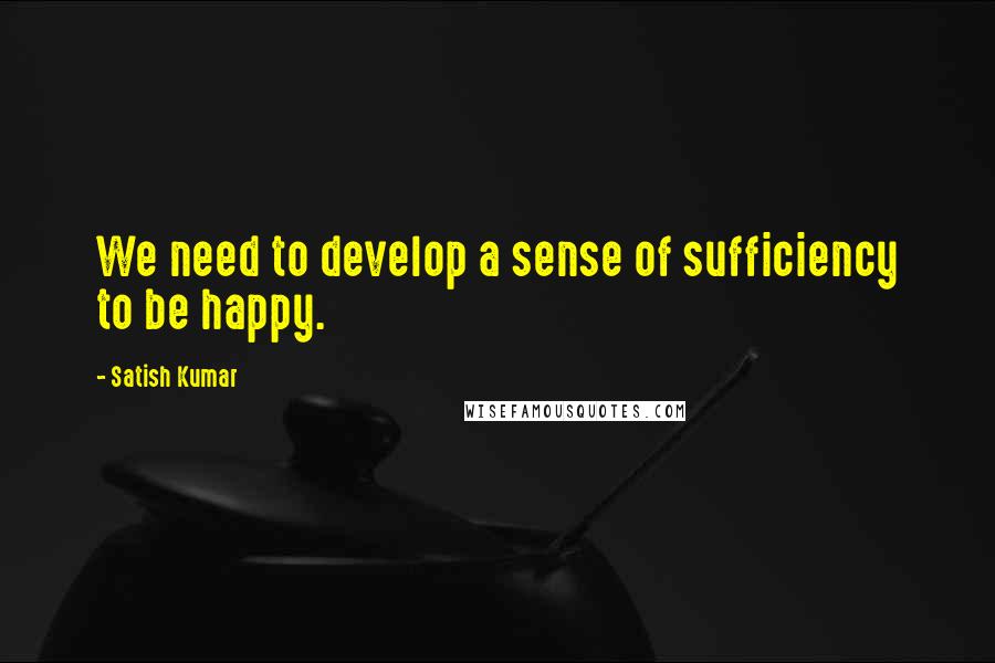 Satish Kumar Quotes: We need to develop a sense of sufficiency to be happy.