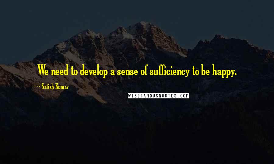 Satish Kumar Quotes: We need to develop a sense of sufficiency to be happy.