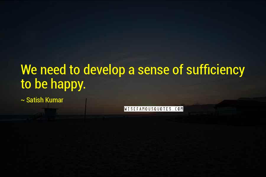 Satish Kumar Quotes: We need to develop a sense of sufficiency to be happy.