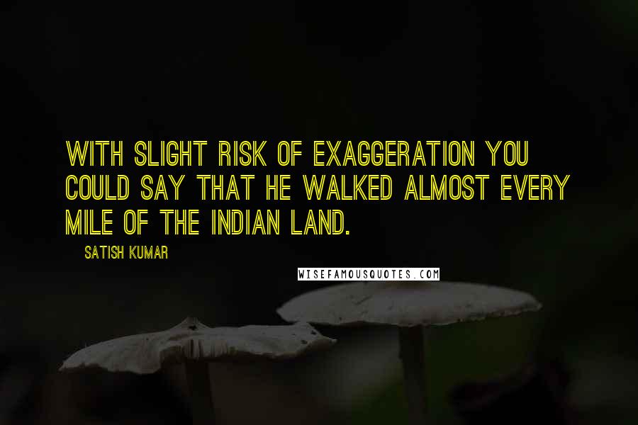 Satish Kumar Quotes: With slight risk of exaggeration you could say that he walked almost every mile of the Indian land.