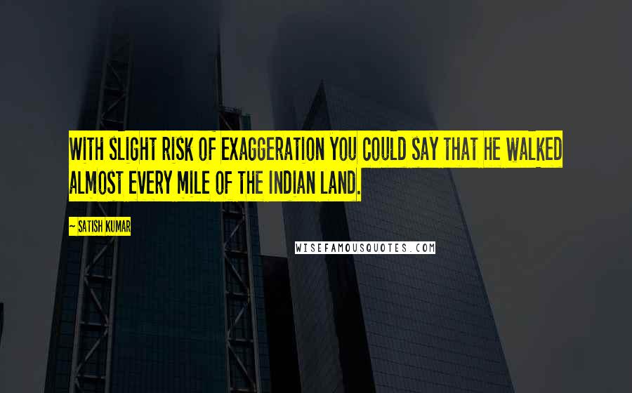 Satish Kumar Quotes: With slight risk of exaggeration you could say that he walked almost every mile of the Indian land.