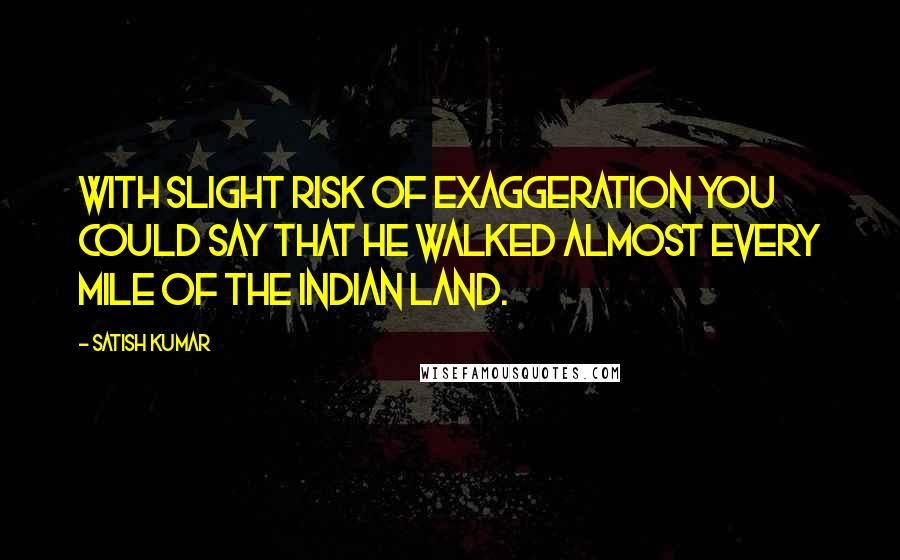 Satish Kumar Quotes: With slight risk of exaggeration you could say that he walked almost every mile of the Indian land.