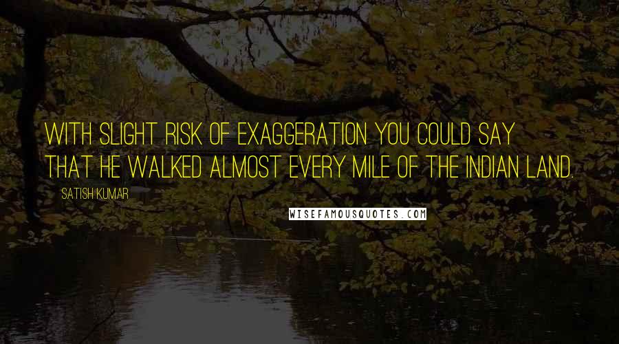 Satish Kumar Quotes: With slight risk of exaggeration you could say that he walked almost every mile of the Indian land.